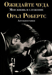 Ожидайте чуда. Моя жизнь и служение. Орал Робертс