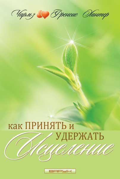 Как принять и удержать исцеление. Чарльз и Френсис Хантеры